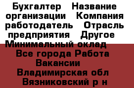 Бухгалтер › Название организации ­ Компания-работодатель › Отрасль предприятия ­ Другое › Минимальный оклад ­ 1 - Все города Работа » Вакансии   . Владимирская обл.,Вязниковский р-н